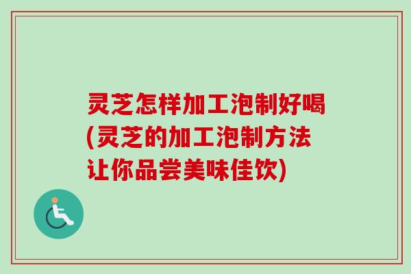 灵芝怎样加工泡制好喝(灵芝的加工泡制方法让你品尝美味佳饮) 灵芝怎样加工泡制好喝(灵芝的加工泡制方法让你品尝美味佳饮)
