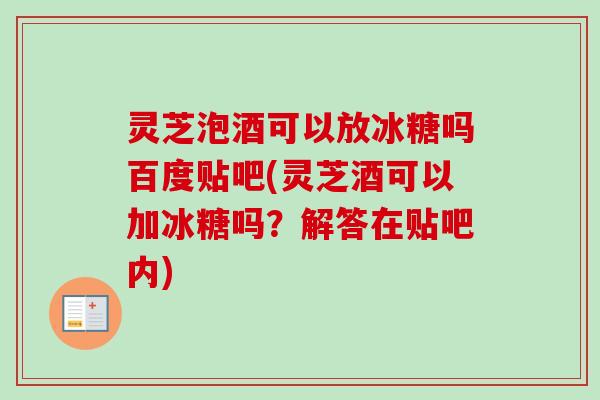 灵芝泡酒可以放冰糖吗百度贴吧(灵芝酒可以加冰糖吗?解答在贴吧内) 灵芝泡酒可以放冰糖吗百度贴吧(灵芝酒可以加冰糖吗?解答在贴吧内)