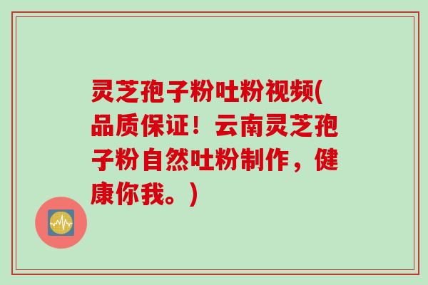 灵芝孢子粉吐粉视频(品质保证！云南灵芝孢子粉自然吐粉制作，健康你我。)