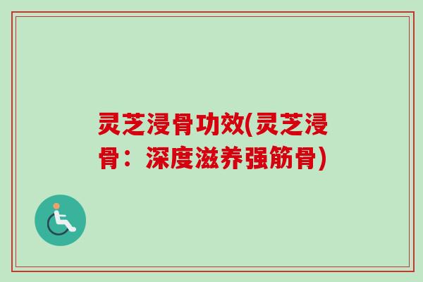 灵芝浸骨功效(灵芝浸骨:深度滋养强筋骨) 灵芝浸骨功效(灵芝浸骨:深度滋养强筋骨)
