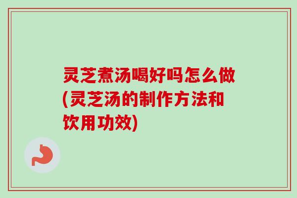 灵芝煮汤喝好吗怎么做(灵芝汤的制作方法和饮用功效)