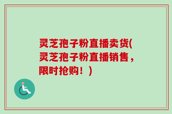 灵芝孢子粉直播卖货(灵芝孢子粉直播销售，限时抢购！)