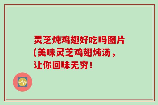 灵芝炖鸡翅好吃吗图片(美味灵芝鸡翅炖汤，让你回味无穷！