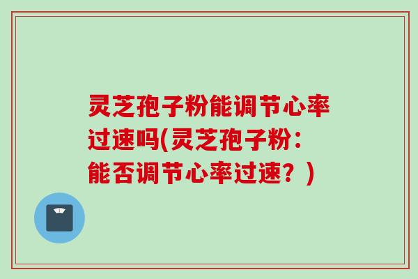 灵芝孢子粉能调节心率过速吗(灵芝孢子粉：能否调节心率过速？)