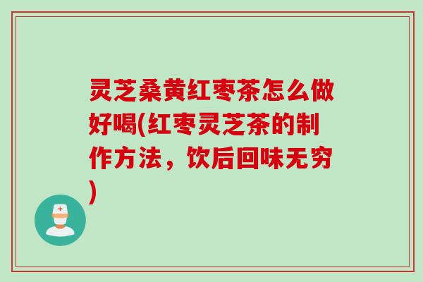 灵芝桑黄红枣茶怎么做好喝(红枣灵芝茶的制作方法,饮后回味无穷) 灵芝桑黄红枣茶怎么做好喝(红枣灵芝茶的制作方法,饮后回味无穷)