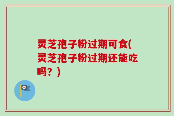 灵芝孢子粉过期可食(灵芝孢子粉过期还能吃吗？)