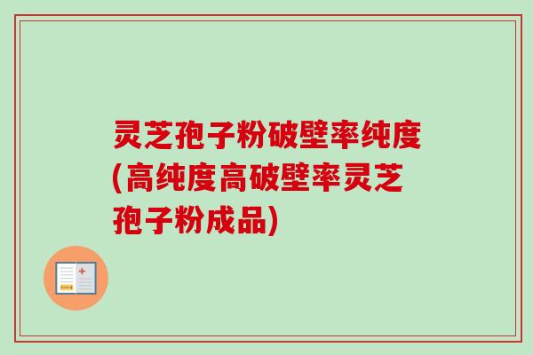 灵芝孢子粉破壁率纯度(高纯度高破壁率灵芝孢子粉成品)
