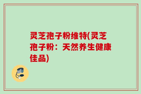 灵芝孢子粉维特(灵芝孢子粉：天然养生健康佳品)