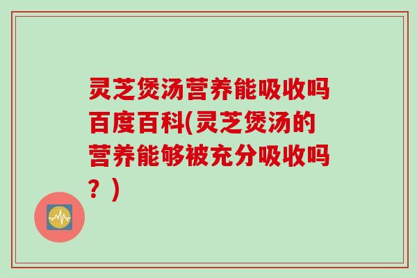 灵芝煲汤营养能吸收吗百度百科(灵芝煲汤的营养能够被充分吸收吗？)