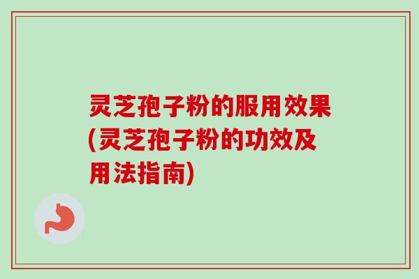 灵芝孢子粉的服用效果(灵芝孢子粉的功效及用法指南)