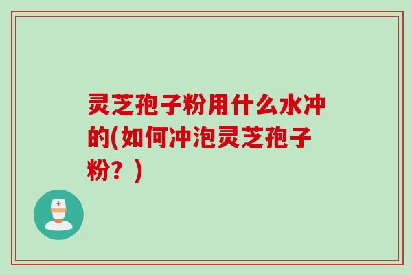 灵芝孢子粉用什么水冲的(如何冲泡灵芝孢子粉？)