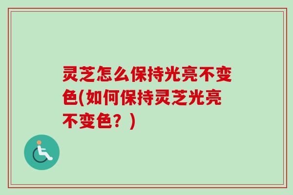 灵芝怎么保持光亮不变色(如何保持灵芝光亮不变色？)