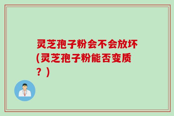 灵芝孢子粉会不会放坏(灵芝孢子粉能否变质？)