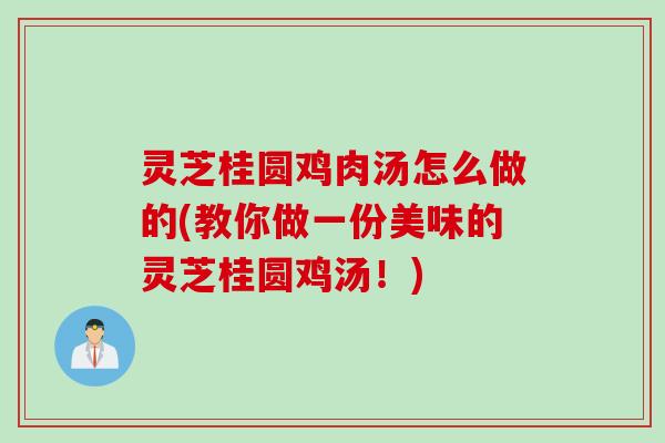 灵芝桂圆鸡肉汤怎么做的(教你做一份美味的灵芝桂圆鸡汤！)
