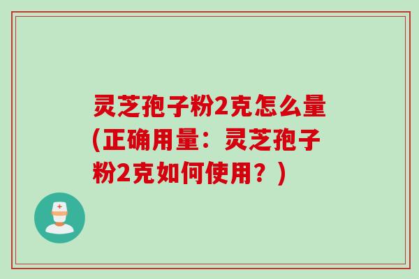 灵芝孢子粉2克怎么量(正确用量：灵芝孢子粉2克如何使用？)
