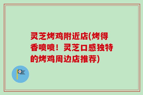 灵芝烤鸡附近店(烤得香喷喷！灵芝口感独特的烤鸡周边店推荐)