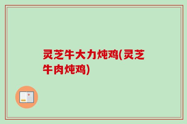 灵芝牛大力炖鸡(灵芝牛肉炖鸡) 灵芝牛大力炖鸡(灵芝牛肉炖鸡)