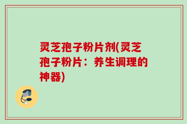灵芝孢子粉片剂(灵芝孢子粉片:养生调理的神器) 灵芝孢子粉片剂(灵芝孢子粉片:养生调理的神器)