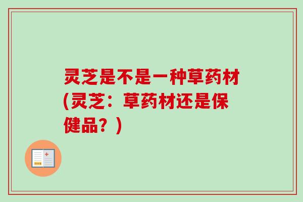 灵芝是不是一种草药材(灵芝：草药材还是保健品？)