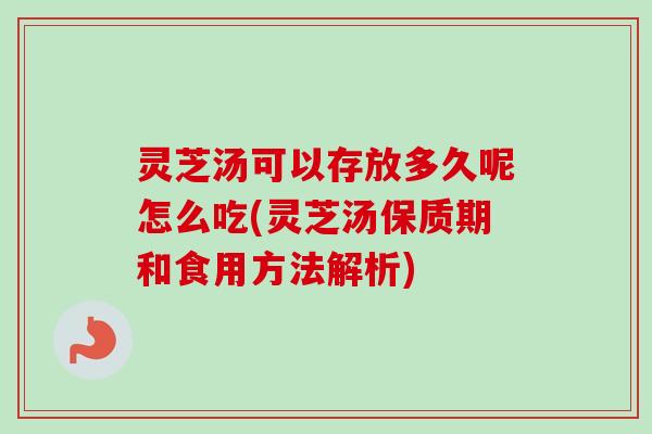 灵芝汤可以存放多久呢怎么吃(灵芝汤保质期和食用方法解析)