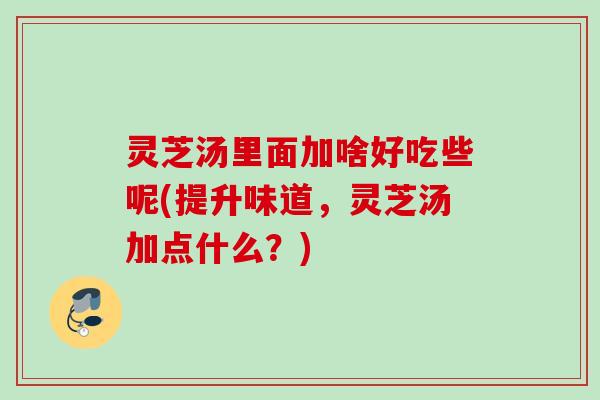 灵芝汤里面加啥好吃些呢(提升味道，灵芝汤加点什么？)