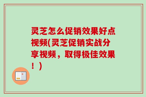 灵芝怎么促销效果好点视频(灵芝促销实战分享视频，取得极佳效果！)