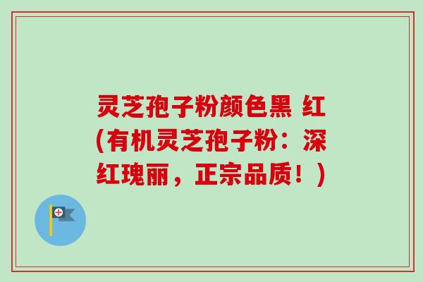 灵芝孢子粉颜色黑 红(有机灵芝孢子粉：深红瑰丽，正宗品质！)