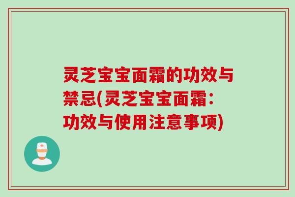 灵芝宝宝面霜的功效与禁忌(灵芝宝宝面霜：功效与使用注意事项)