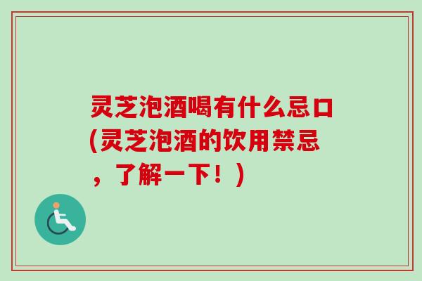 灵芝泡酒喝有什么忌口(灵芝泡酒的饮用禁忌，了解一下！)