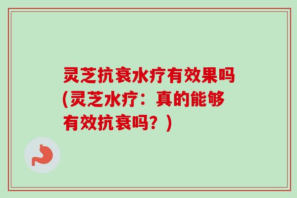 灵芝抗衰水疗有效果吗(灵芝水疗：真的能够有效抗衰吗？)