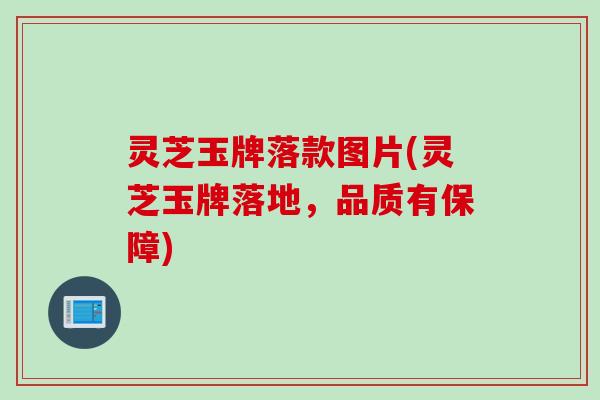 灵芝玉牌落款图片(灵芝玉牌落地，品质有保障)