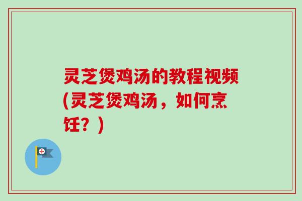 灵芝煲鸡汤的教程视频(灵芝煲鸡汤，如何烹饪？)