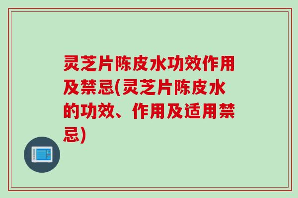 灵芝片陈皮水功效作用及禁忌(灵芝片陈皮水的功效、作用及适用禁忌)