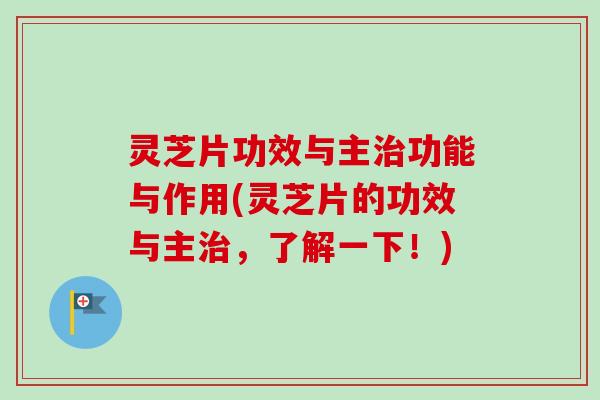 灵芝片功效与主功能与作用(灵芝片的功效与主,了解一下!) 灵芝片功效与主功能与作用(灵芝片的功效与主,了解一下!)