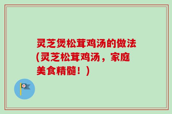 灵芝煲松茸鸡汤的做法(灵芝松茸鸡汤，家庭美食精髓！)