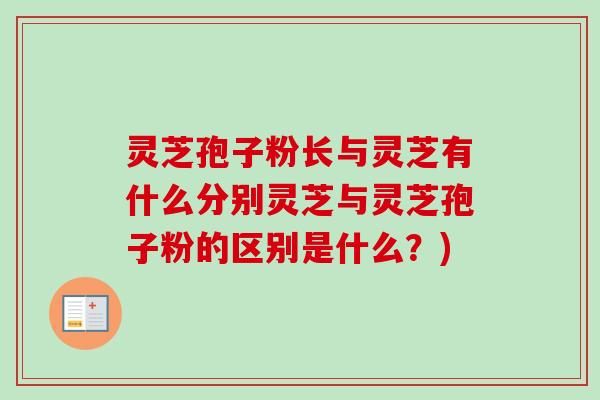 灵芝孢子粉长与灵芝有什么分别灵芝与灵芝孢子粉的区别是什么？)