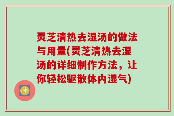 灵芝清热去湿汤的做法与用量(灵芝清热去湿汤的详细制作方法，让你轻松驱散体内湿气)