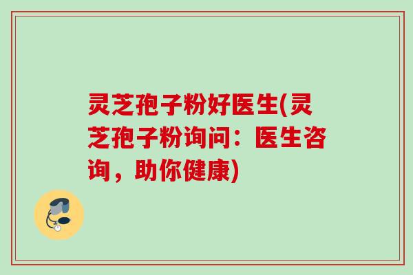 灵芝孢子粉好医生(灵芝孢子粉询问：医生咨询，助你健康)