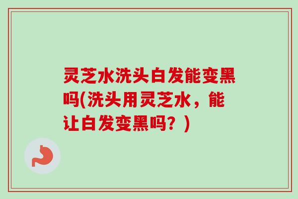灵芝水洗头白发能变黑吗(洗头用灵芝水，能让白发变黑吗？)