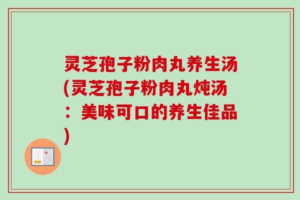 灵芝孢子粉肉丸养生汤(灵芝孢子粉肉丸炖汤：美味可口的养生佳品)