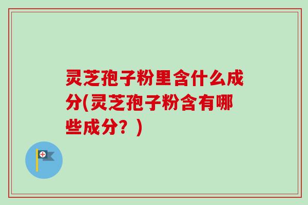 灵芝孢子粉里含什么成分(灵芝孢子粉含有哪些成分？)