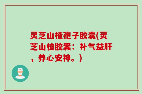灵芝山楂孢子胶囊(灵芝山楂胶囊：补气益肝，养心安神。)