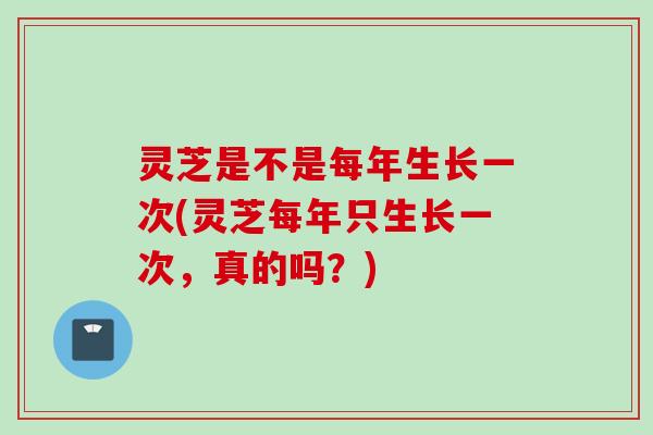灵芝是不是每年生长一次(灵芝每年只生长一次，真的吗？)
