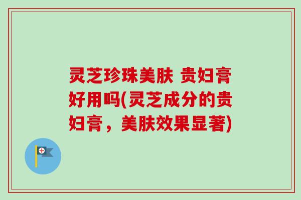 灵芝珍珠美肤 贵妇膏好用吗(灵芝成分的贵妇膏,美肤效果显著) 灵芝珍珠美肤 贵妇膏好用吗(灵芝成分的贵妇膏,美肤效果显著)