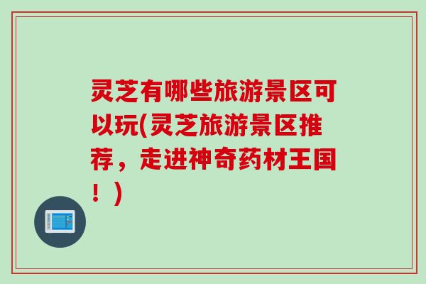 灵芝有哪些旅游景区可以玩(灵芝旅游景区推荐，走进神奇药材王国！)