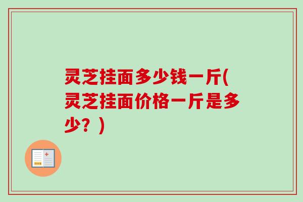 灵芝挂面多少钱一斤(灵芝挂面价格一斤是多少？)