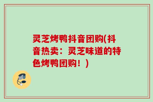 灵芝烤鸭抖音团购(抖音热卖：灵芝味道的特色烤鸭团购！)