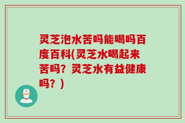 灵芝泡水苦吗能喝吗百度百科(灵芝水喝起来苦吗？灵芝水有益健康吗？)