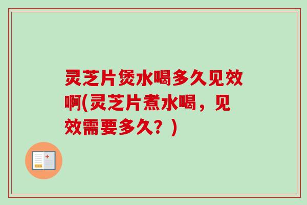 灵芝片煲水喝多久见效啊(灵芝片煮水喝，见效需要多久？)