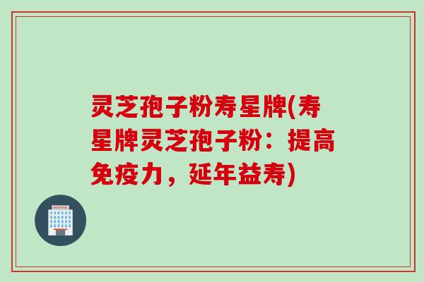 灵芝孢子粉寿星牌(寿星牌灵芝孢子粉：提高免疫力，延年益寿)